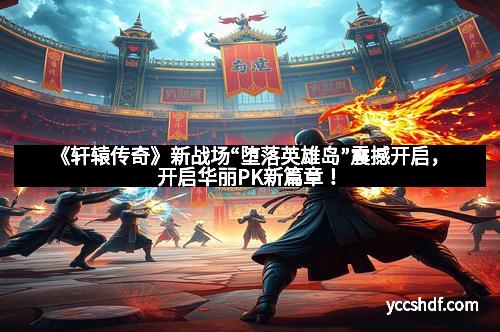 《轩辕传奇》新战场“堕落英雄岛”震撼开启，开启华丽PK新篇章！
