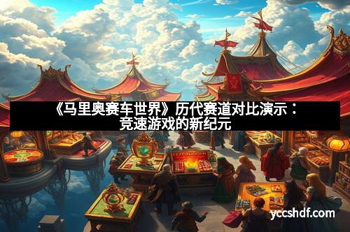 《马里奥赛车世界》历代赛道对比演示：竞速游戏的新纪元